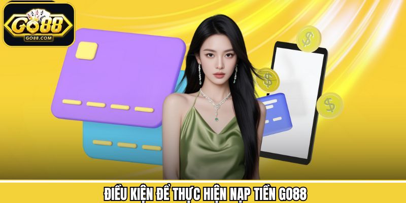 Nạp Tiền Go88 - Bước Đầu Để Trải Nghiệm Cá Cược Trực Tuyến 1 Các điều kiện mà người chơi cần đáp ứng để thực hiện giao dịch